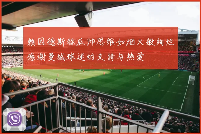 赖因德斯称瓜帅思维如烟火般绚烂感谢曼城球迷的支持与热爱