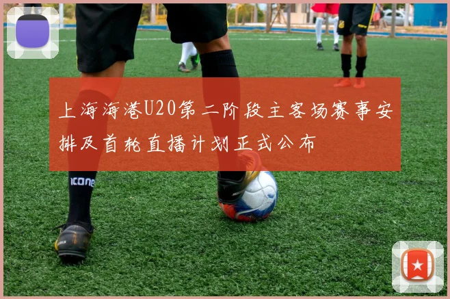 上海海港U20第二阶段主客场赛事安排及首轮直播计划正式公布
