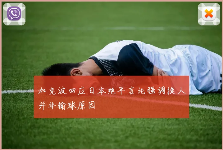 加克波回应日本绝平言论强调换人并非输球原因