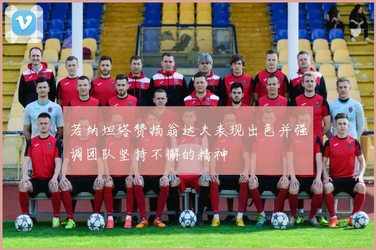 若纳坦塔赞扬翁达夫表现出色并强调团队坚持不懈的精神