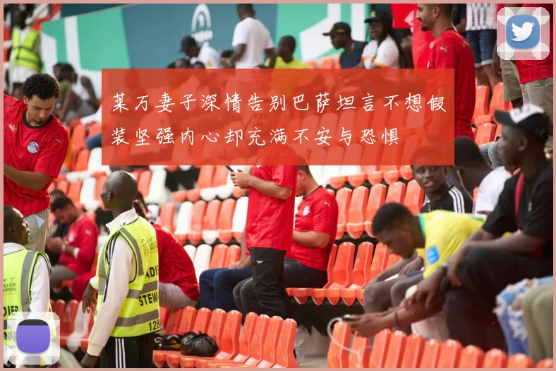 莱万妻子深情告别巴萨坦言不想假装坚强内心却充满不安与恐惧