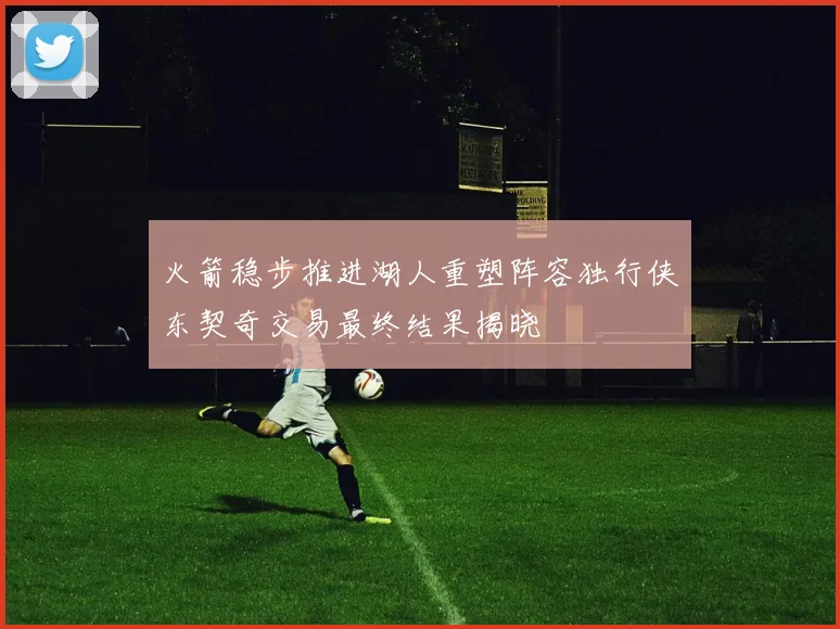 火箭稳步推进湖人重塑阵容独行侠东契奇交易最终结果揭晓