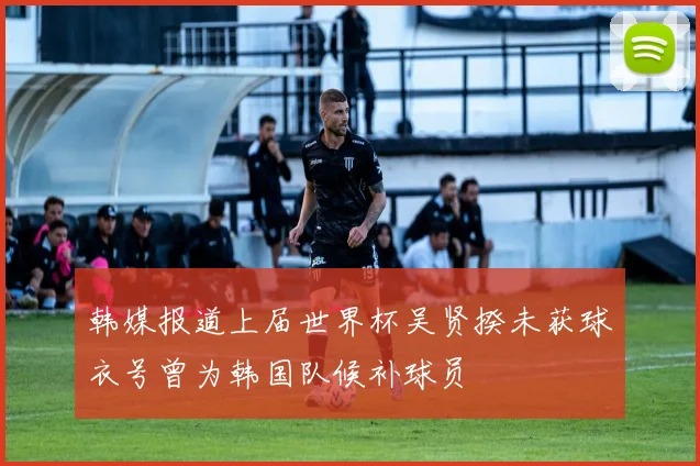 韩媒报道上届世界杯吴贤揆未获球衣号曾为韩国队候补球员