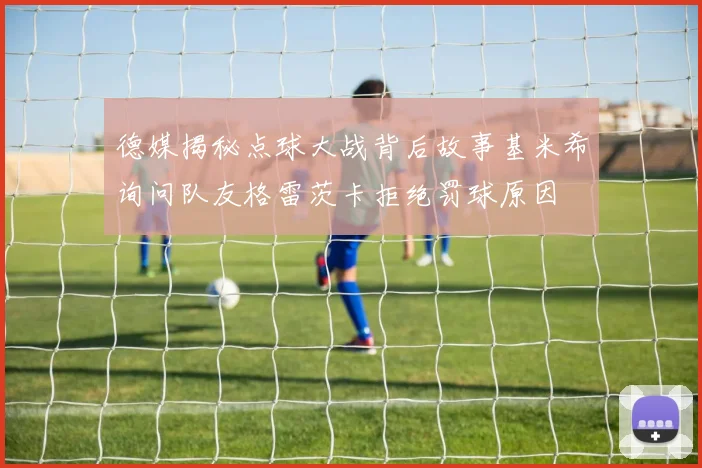 德媒揭秘点球大战背后故事基米希询问队友格雷茨卡拒绝罚球原因