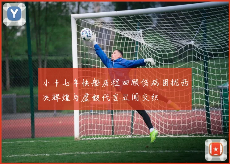 小卡七年快船历程回顾伤病困扰西决辉煌与虚假代言丑闻交织