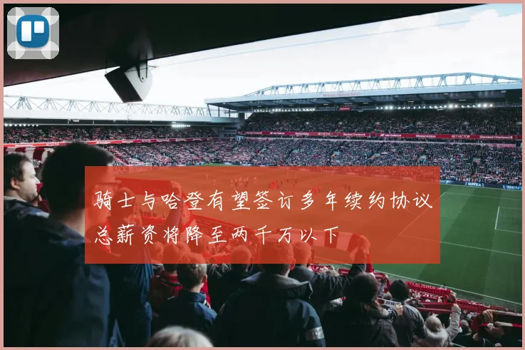 骑士与哈登有望签订多年续约协议总薪资将降至两千万以下