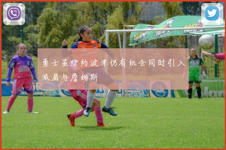 勇士虽续约波津仍有机会同时引入浓眉与詹姆斯