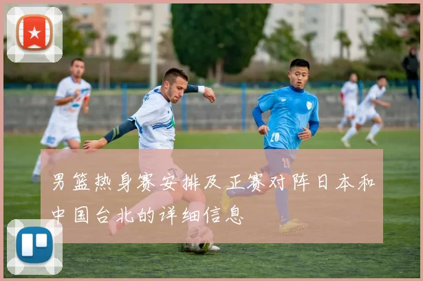 男篮热身赛安排及正赛对阵日本和中国台北的详细信息