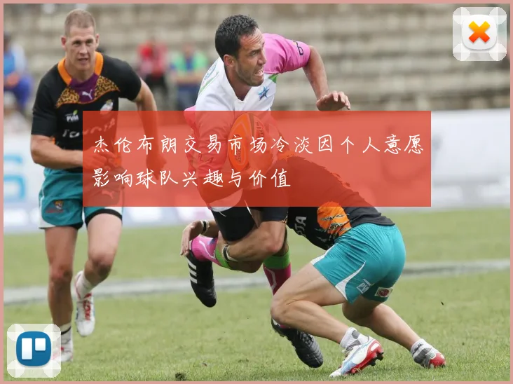 杰伦布朗交易市场冷淡因个人意愿影响球队兴趣与价值
