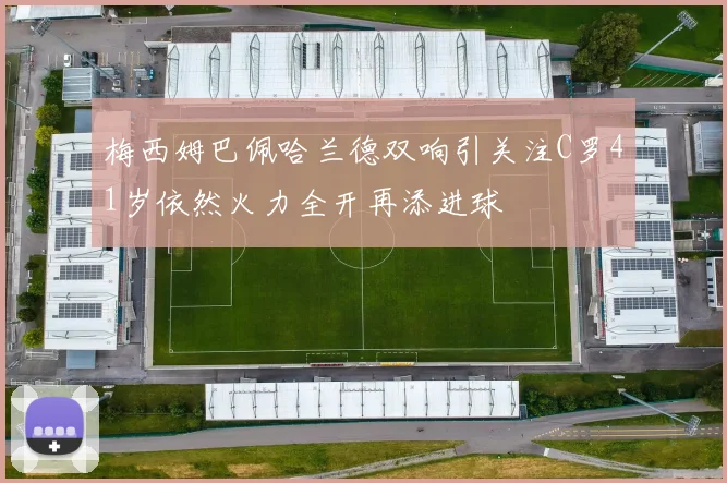 梅西姆巴佩哈兰德双响引关注C罗41岁依然火力全开再添进球